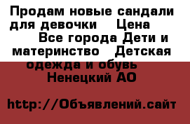 Продам новые сандали для девочки  › Цена ­ 3 500 - Все города Дети и материнство » Детская одежда и обувь   . Ненецкий АО